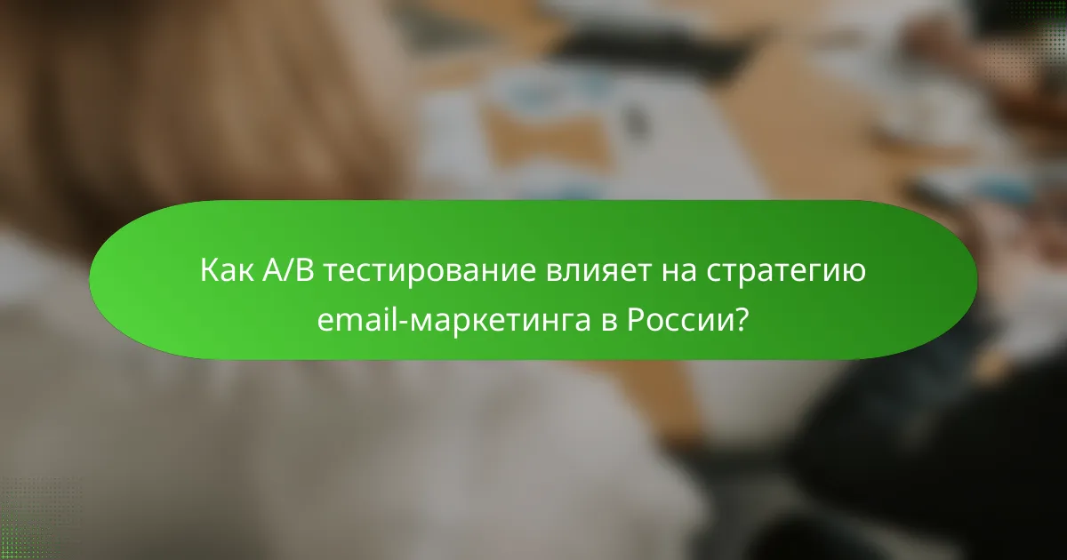Как A/B тестирование влияет на стратегию email-маркетинга в России?