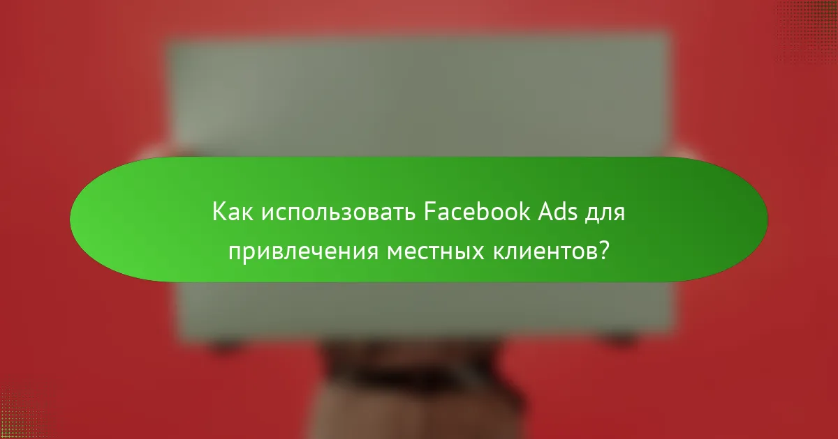 Как использовать Facebook Ads для привлечения местных клиентов?
