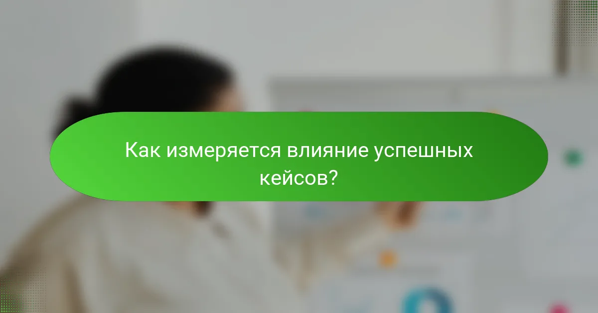 Как измеряется влияние успешных кейсов?
