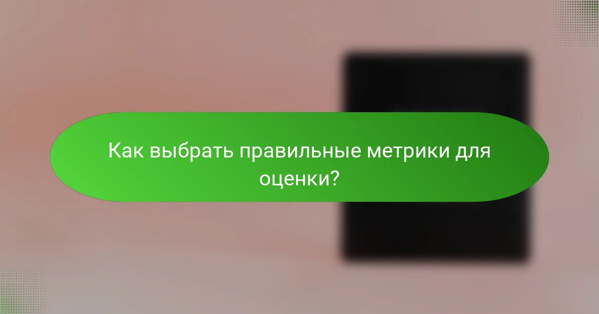 Как выбрать правильные метрики для оценки?