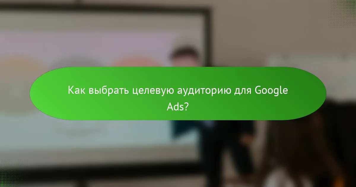 Как выбрать целевую аудиторию для Google Ads?