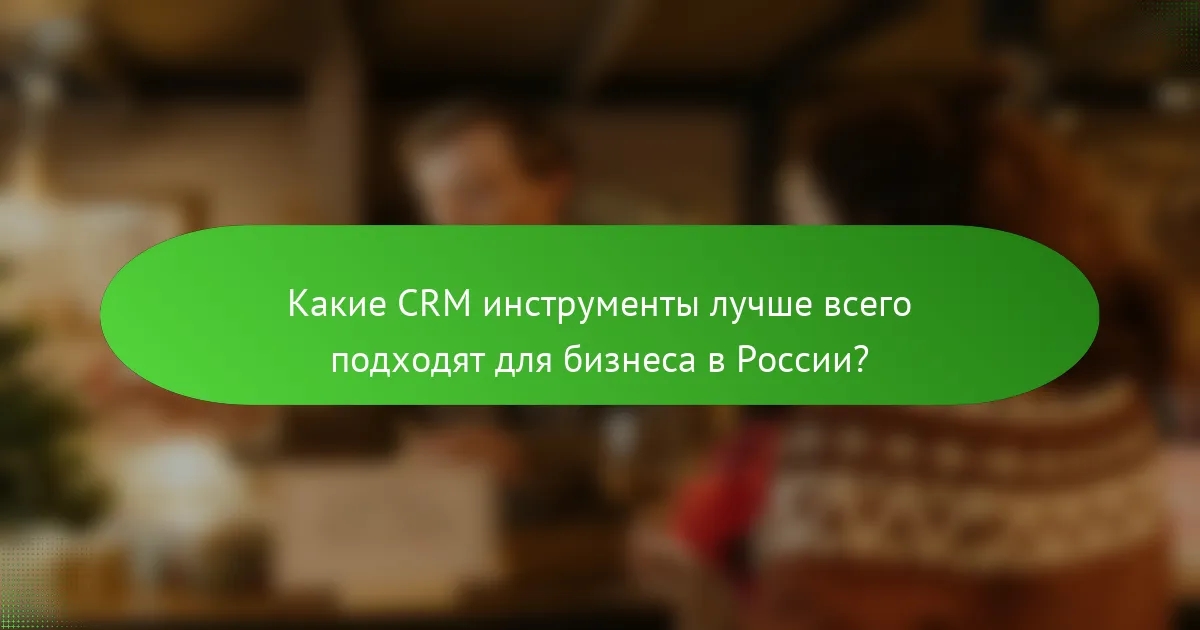 Какие CRM инструменты лучше всего подходят для бизнеса в России?