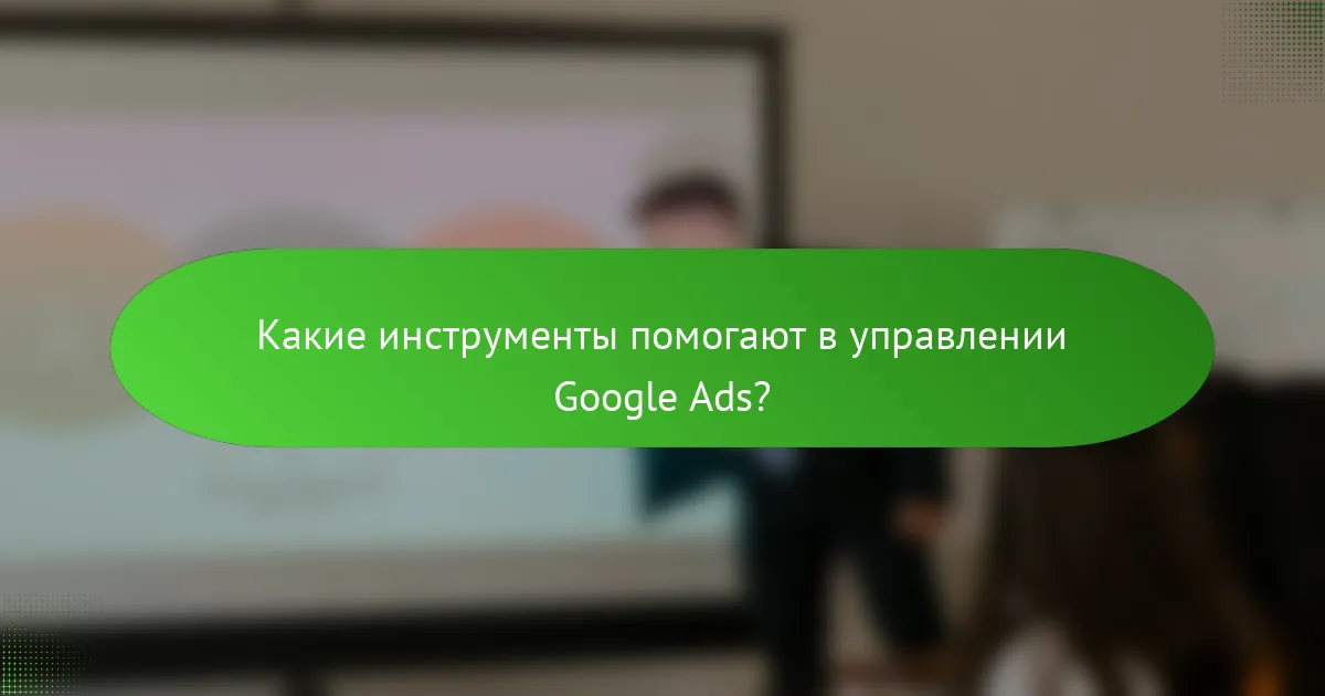 Какие инструменты помогают в управлении Google Ads?