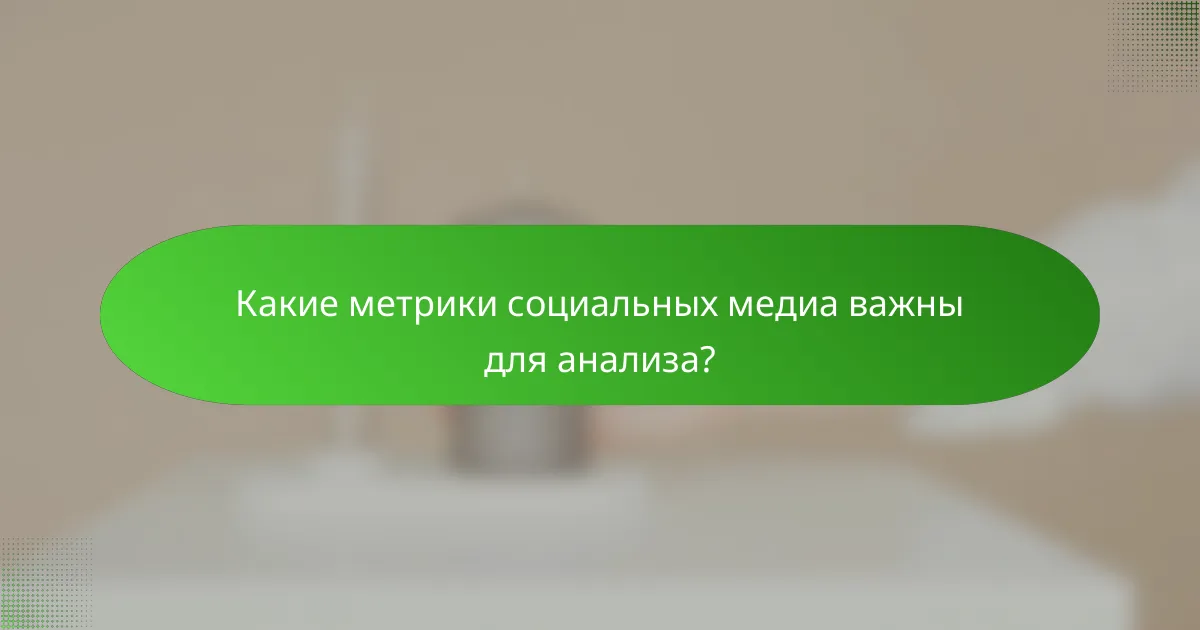 Какие метрики социальных медиа важны для анализа?