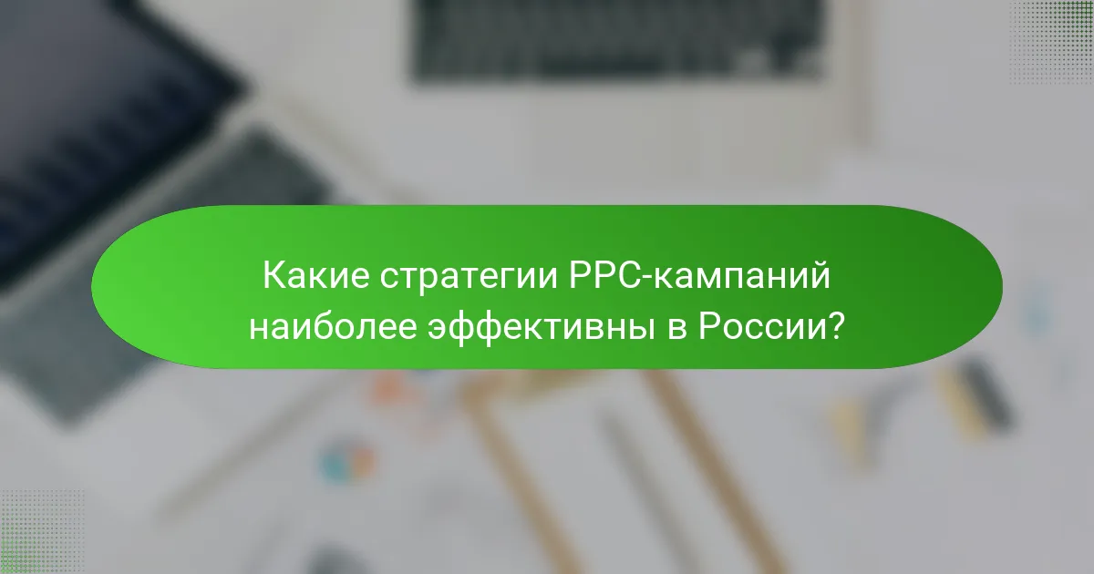 Какие стратегии PPC-кампаний наиболее эффективны в России?