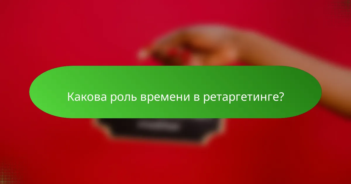 Какова роль времени в ретаргетинге?