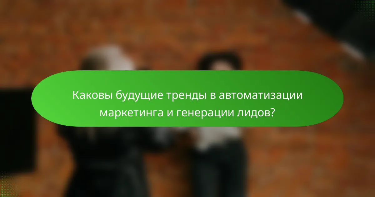 Каковы будущие тренды в автоматизации маркетинга и генерации лидов?