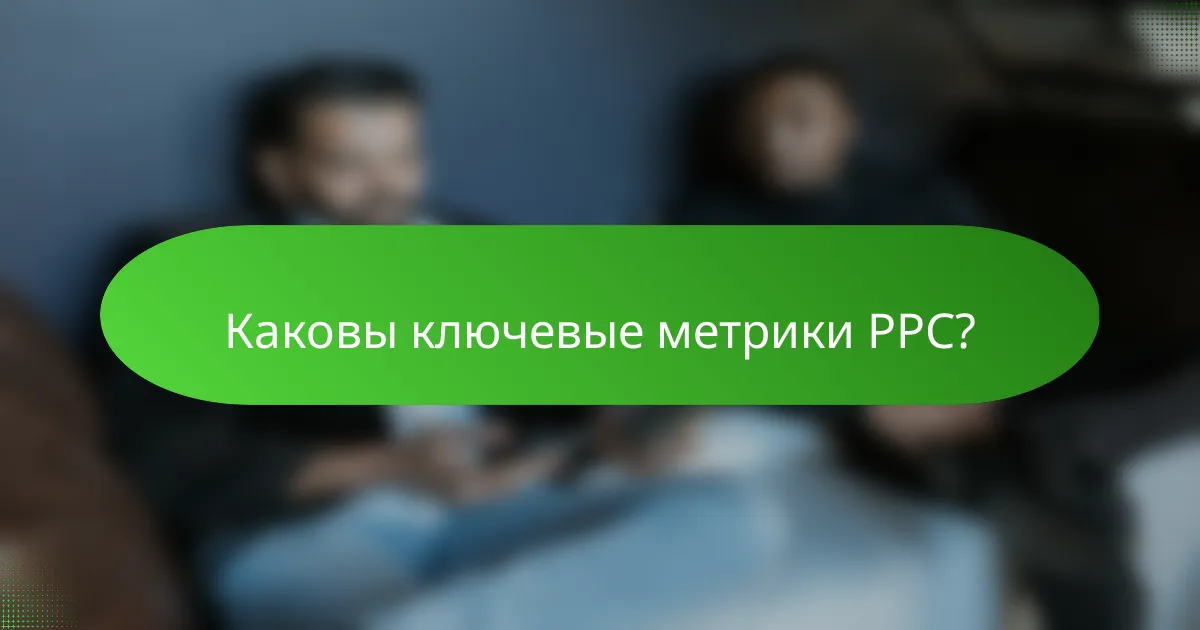 Каковы ключевые метрики PPC?