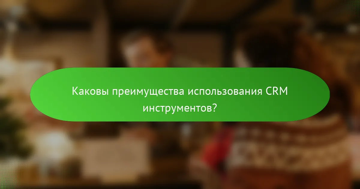 Каковы преимущества использования CRM инструментов?