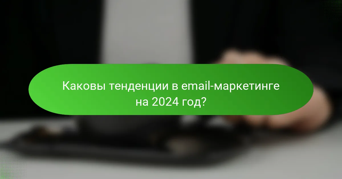 Каковы тенденции в email-маркетинге на 2024 год?